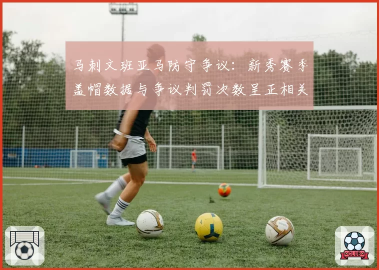 马刺文班亚马防守争议:新秀赛季盖帽数据与争议判罚次数呈正相关