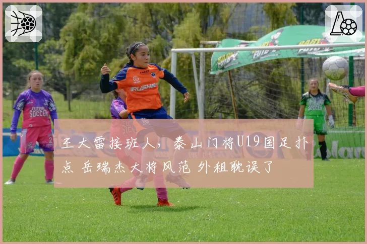 王大雷接班人,泰山门将U19国足扑点 岳瑞杰大将风范 外租耽误了