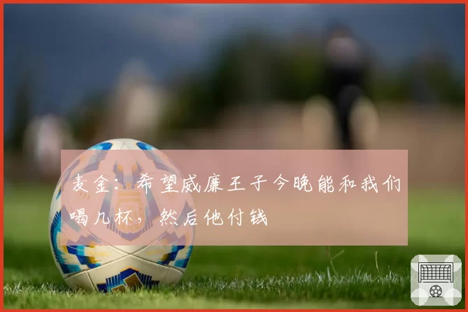 麦金:希望威廉王子今晚能和我们喝几杯,然后他付钱