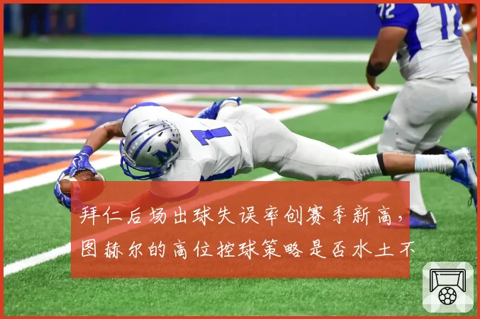 拜仁后场出球失误率创赛季新高,图赫尔的高位控球策略是否水土不服?