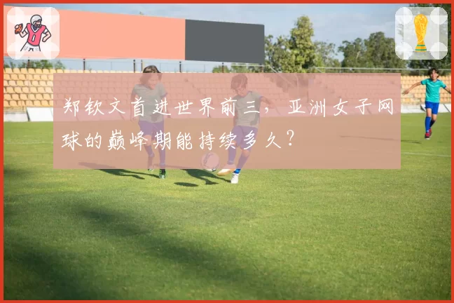 郑钦文首进世界前三，亚洲女子网球的巅峰期能持续多久？