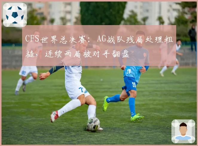 CFS世界总决赛：AG战队残局处理粗糙，连续两局被对手翻盘