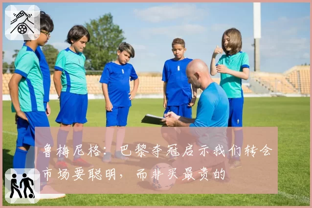 鲁梅尼格:巴黎夺冠启示我们转会市场要聪明,而非买最贵的