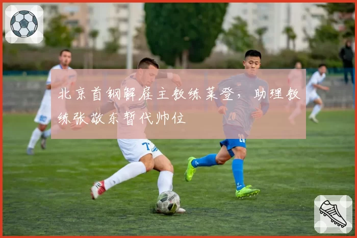 北京首钢解雇主教练莱登，助理教练张敬东暂代帅位