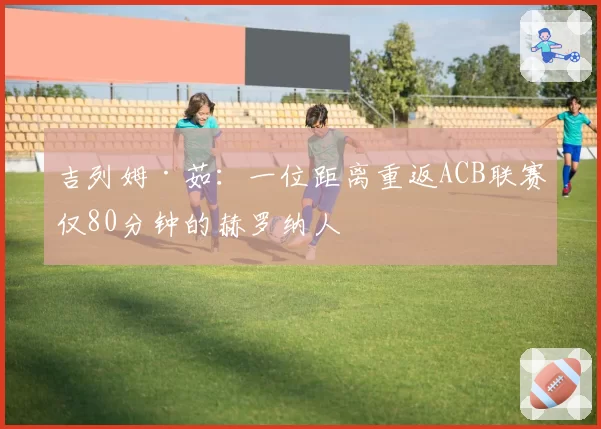 吉列姆·茹：一位距离重返ACB联赛仅80分钟的赫罗纳人