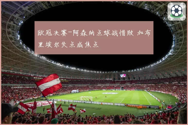 欧冠决赛-阿森纳点球战惜败 加布里埃尔失点成焦点