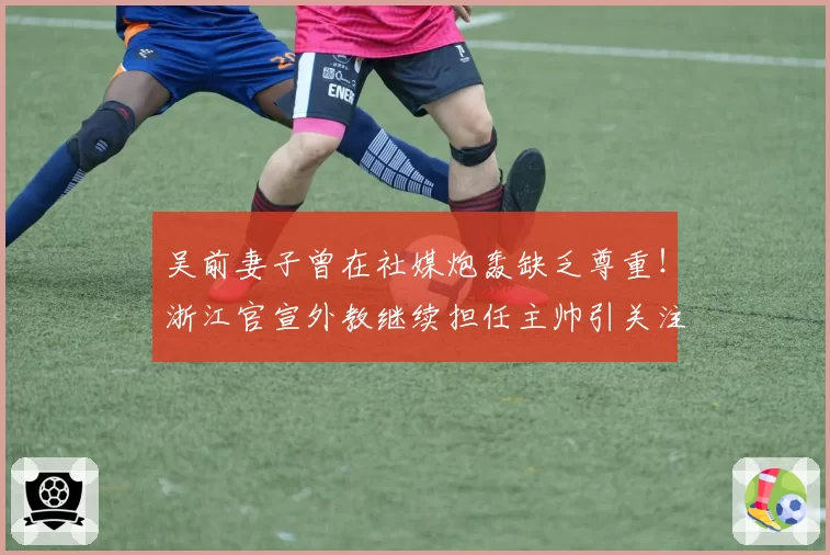 吴前妻子曾在社媒炮轰缺乏尊重!浙江官宣外教继续担任主帅引关注