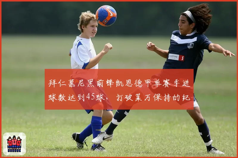 拜仁慕尼黑前锋凯恩德甲单赛季进球数达到45球，打破莱万保持的纪录