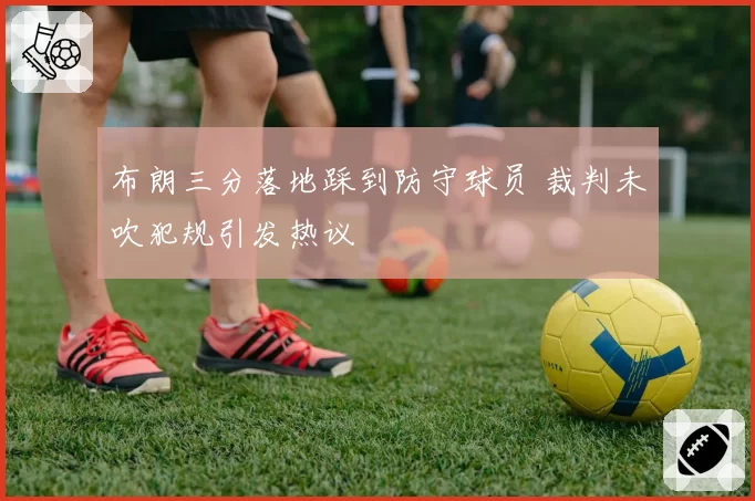 布朗三分落地踩到防守球员 裁判未吹犯规引发热议