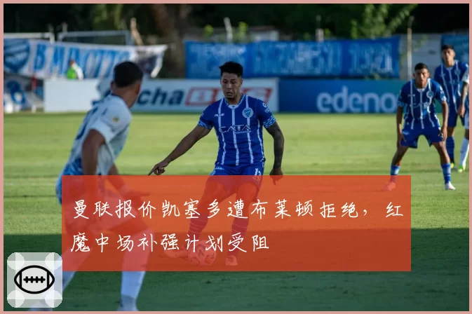 曼联报价凯塞多遭布莱顿拒绝,红魔中场补强计划受阻