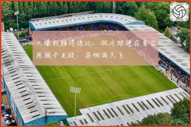 火爆利雅得德比，双方球迷在看台用棍子互殴，杂物满天飞
