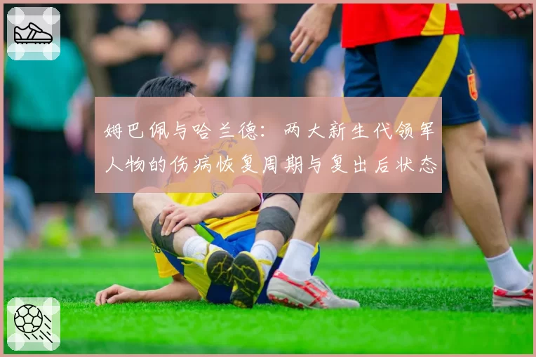 姆巴佩与哈兰德:两大新生代领军人物的伤病恢复周期与复出后状态对比分析