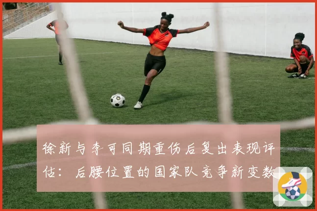 徐新与李可同期重伤后复出表现评估：后腰位置的国家队竞争新变数
