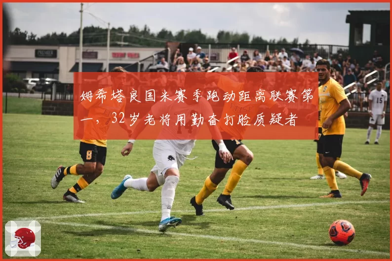 姆希塔良国米赛季跑动距离联赛第一,32岁老将用勤奋打脸质疑者