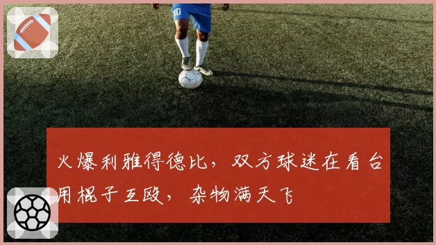 火爆利雅得德比，双方球迷在看台用棍子互殴，杂物满天飞