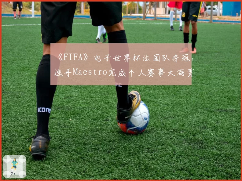 《FIFA》电子世界杯法国队夺冠，选手Maestro完成个人赛事大满贯