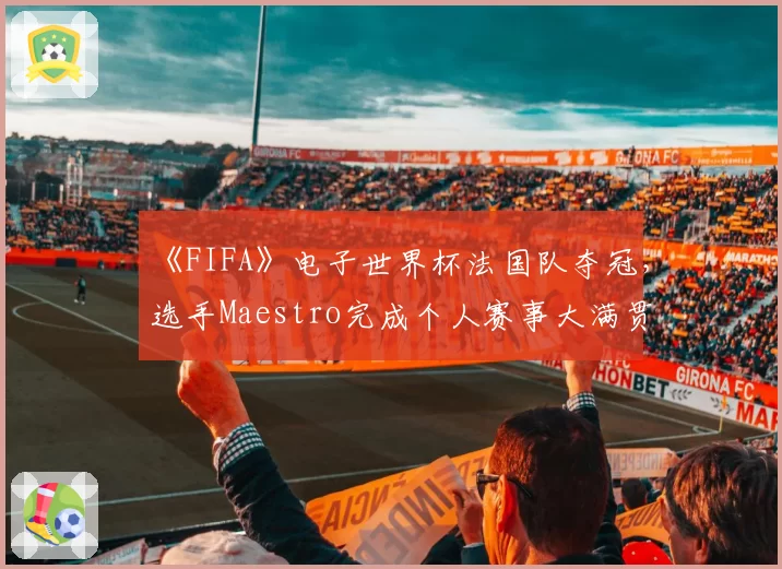 《FIFA》电子世界杯法国队夺冠，选手Maestro完成个人赛事大满贯