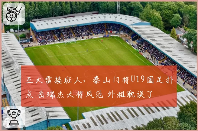 王大雷接班人,泰山门将U19国足扑点 岳瑞杰大将风范 外租耽误了