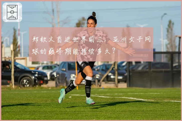 郑钦文首进世界前三，亚洲女子网球的巅峰期能持续多久？