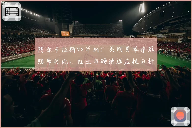 阿尔卡拉斯vs辛纳:美网男单夺冠赔率对比,红土与硬地适应性分析