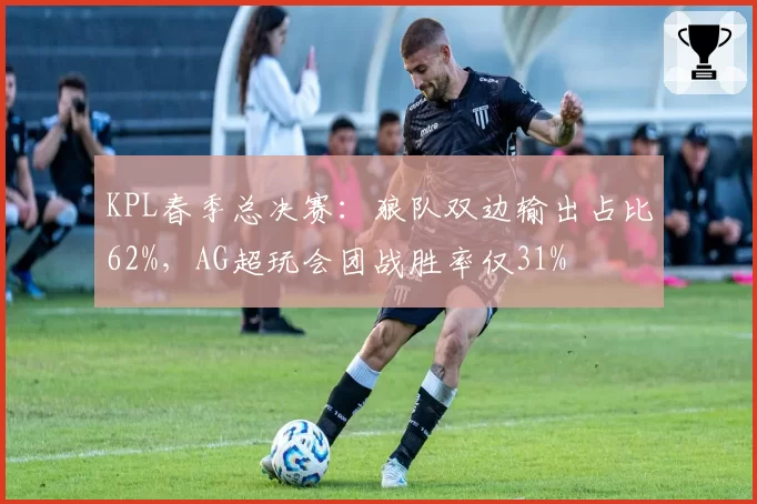 KPL春季总决赛：狼队双边输出占比62%，AG超玩会团战胜率仅31%