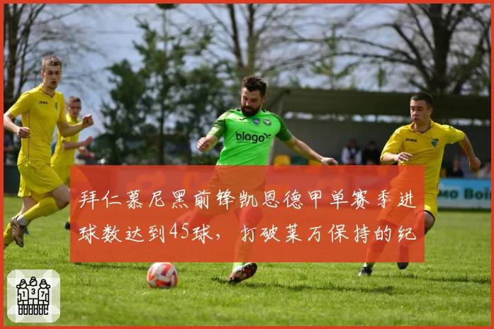 拜仁慕尼黑前锋凯恩德甲单赛季进球数达到45球，打破莱万保持的纪录