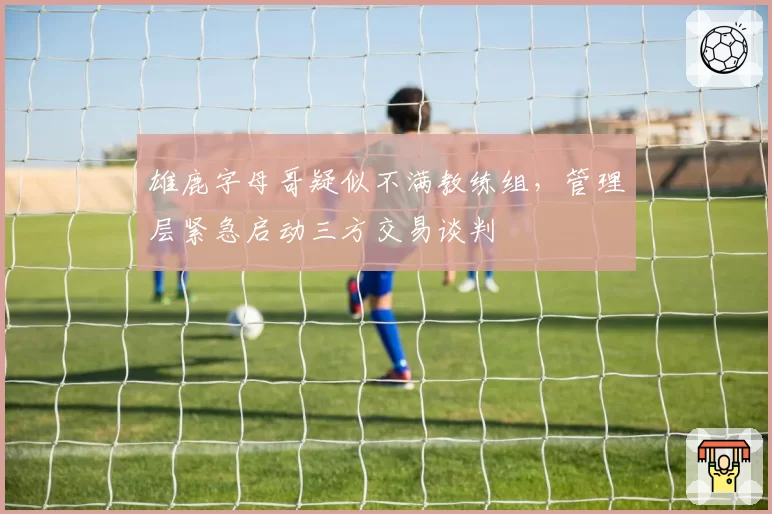 雄鹿字母哥疑似不满教练组，管理层紧急启动三方交易谈判