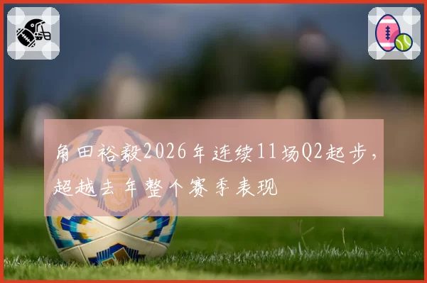 角田裕毅2026年连续11场Q2起步，超越去年整个赛季表现