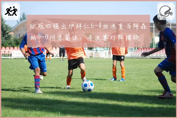 欧冠四强出炉拜仁6-4血洗皇马阿森纳0-0闷杀葡体,半决赛对阵揭晓