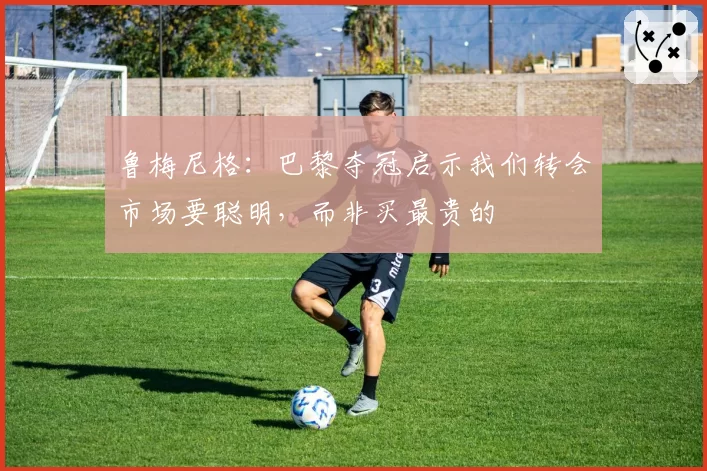 鲁梅尼格：巴黎夺冠启示我们转会市场要聪明，而非买最贵的