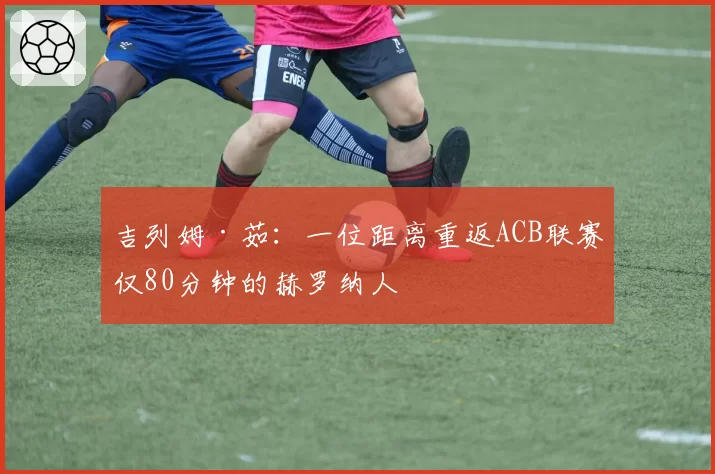 吉列姆·茹：一位距离重返ACB联赛仅80分钟的赫罗纳人