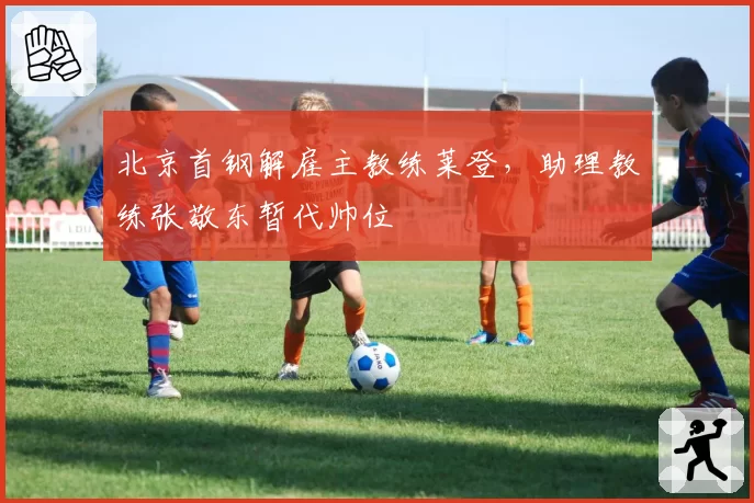 北京首钢解雇主教练莱登，助理教练张敬东暂代帅位