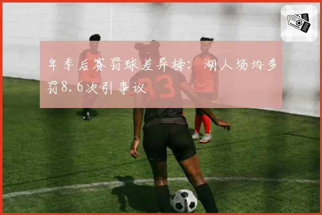 年季后赛罚球差异榜：湖人场均多罚8.6次引争议