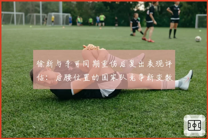 徐新与李可同期重伤后复出表现评估：后腰位置的国家队竞争新变数