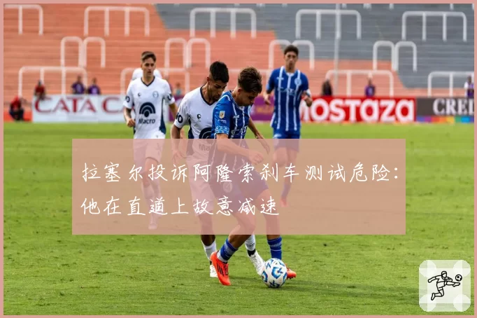 拉塞尔投诉阿隆索刹车测试危险:他在直道上故意减速