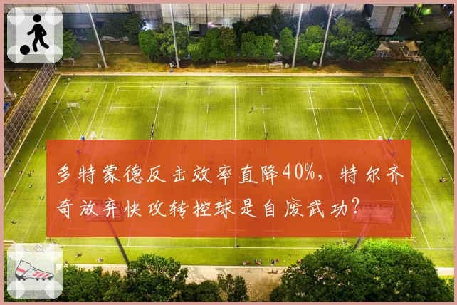 多特蒙德反击效率直降40%,特尔齐奇放弃快攻转控球是自废武功?