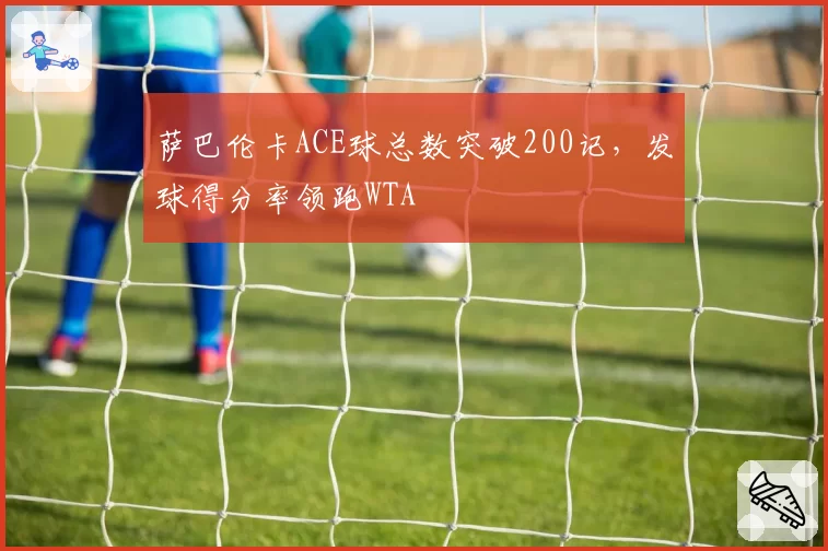 萨巴伦卡ACE球总数突破200记，发球得分率领跑WTA