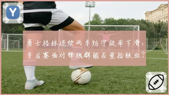 勇士格林连续两季防守效率下滑,季后赛面对锋线群能否重拾铁血?