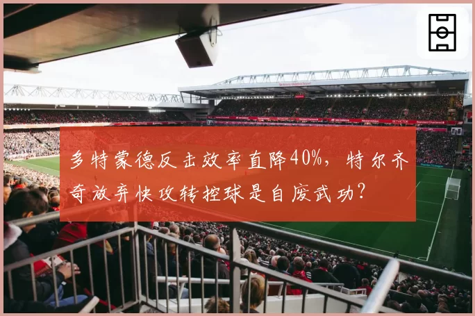 多特蒙德反击效率直降40%，特尔齐奇放弃快攻转控球是自废武功？