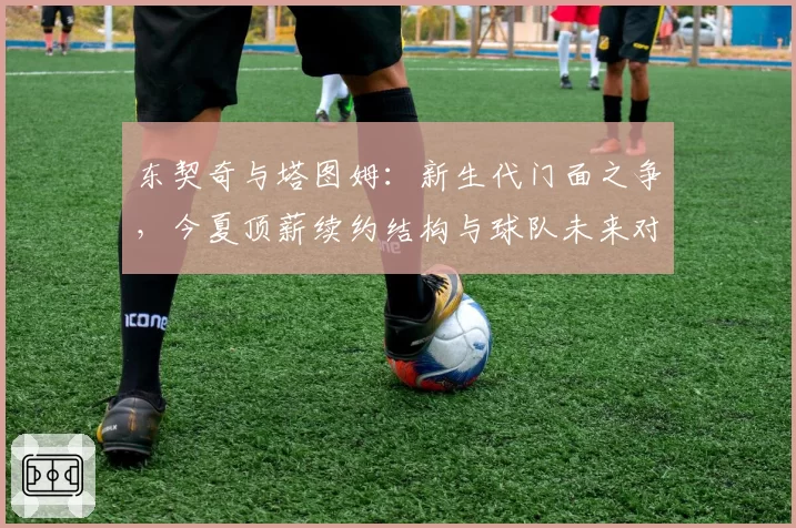 东契奇与塔图姆：新生代门面之争，今夏顶薪续约结构与球队未来对比