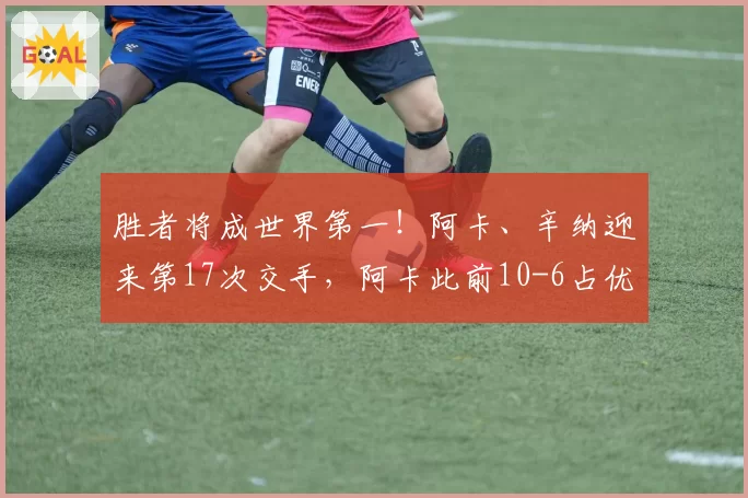 胜者将成世界第一！阿卡、辛纳迎来第17次交手，阿卡此前10-6占优
