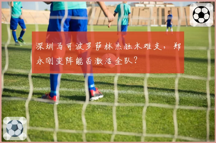 深圳马可波罗萨林杰独木难支，郑永刚变阵能否激活全队？