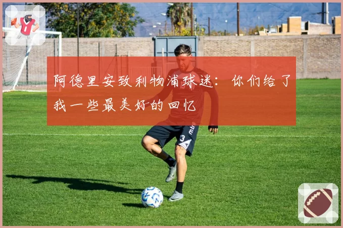 阿德里安致利物浦球迷:你们给了我一些最美好的回忆