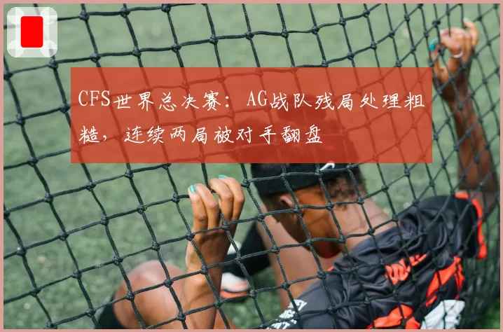 CFS世界总决赛：AG战队残局处理粗糙，连续两局被对手翻盘