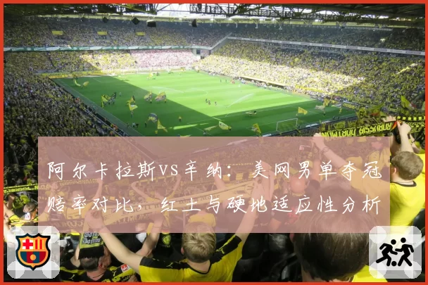 阿尔卡拉斯vs辛纳:美网男单夺冠赔率对比,红土与硬地适应性分析